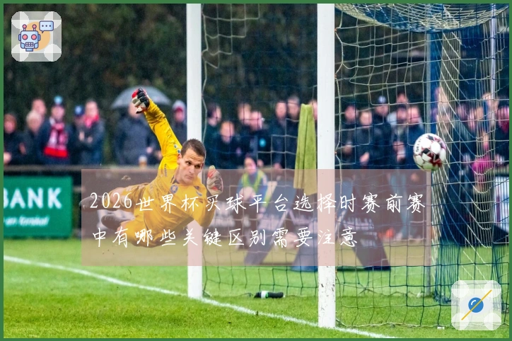 2026世界杯买球平台选择时赛前赛中有哪些关键区别需要注意