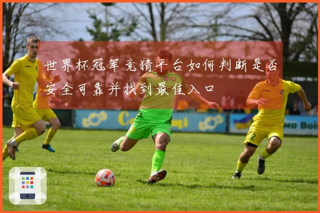 世界杯冠军竞猜平台如何判断是否安全可靠并找到最佳入口