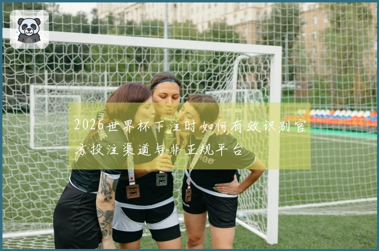 2026世界杯下注时如何有效识别官方投注渠道与非正规平台