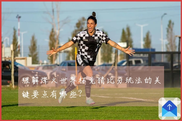 理解烽火世界杯竞猜比分玩法的关键要点有哪些？