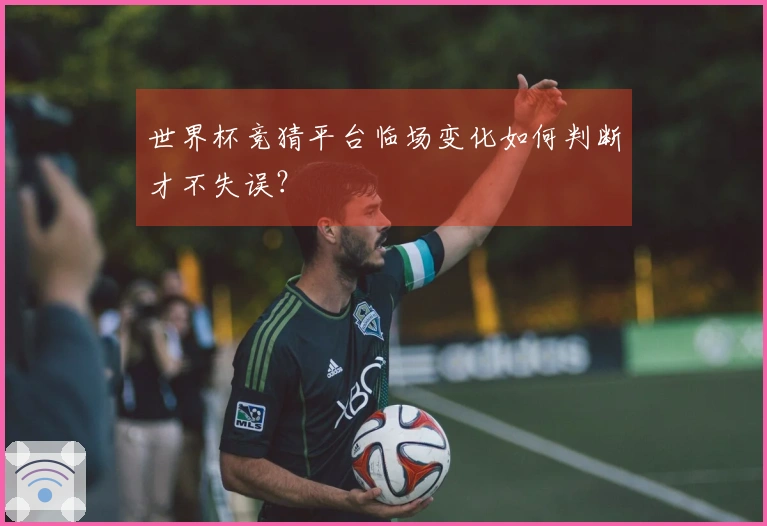 世界杯竞猜平台临场变化如何判断才不失误？