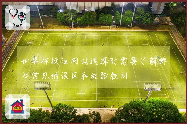 世界杯投注网站选择时需要了解哪些常见的误区和经验教训