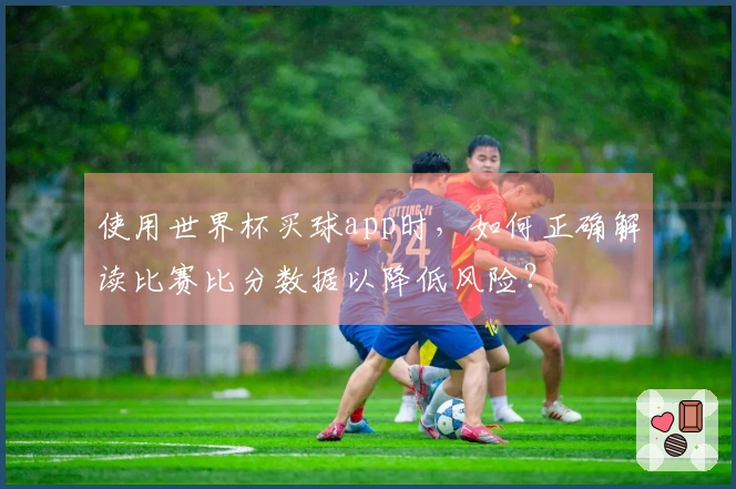 使用世界杯买球app时，如何正确解读比赛比分数据以降低风险？