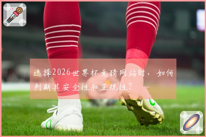 选择2026世界杯竞猜网站时，如何判断其安全性和正规性？