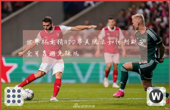 世界杯竞猜app串关玩法如何判断安全可靠避免踩坑