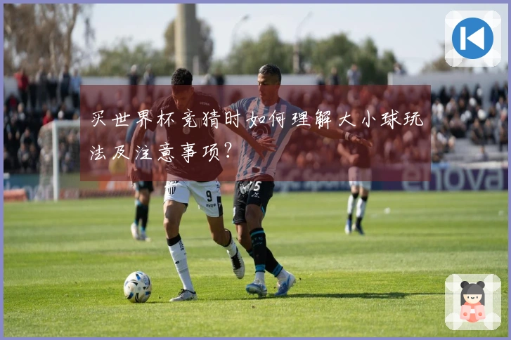 买世界杯竞猜时如何理解大小球玩法及注意事项？