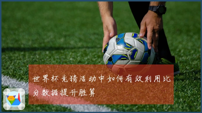 世界杯竞猜活动中如何有效利用比分数据提升胜算