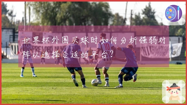 世界杯外围买球时如何分析强弱对阵以选择合适的平台？