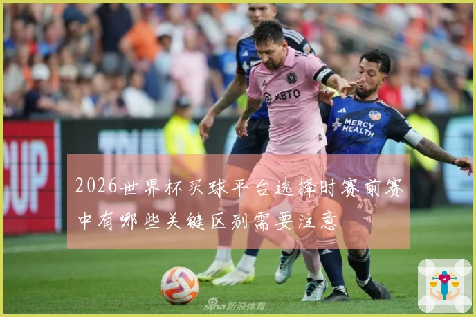 2026世界杯买球平台选择时赛前赛中有哪些关键区别需要注意