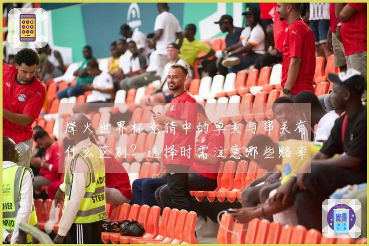 烽火世界杯竞猜中的单关与串关有什么区别？选择时需注意哪些赔率因素？