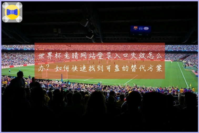 世界杯竞猜网站登录入口失效怎么办？如何快速找到可靠的替代方案？
