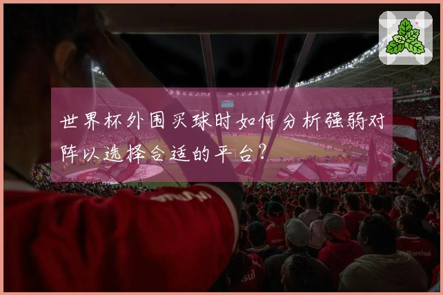 世界杯外围买球时如何分析强弱对阵以选择合适的平台？