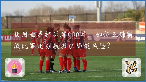 使用世界杯买球app时，如何正确解读比赛比分数据以降低风险？