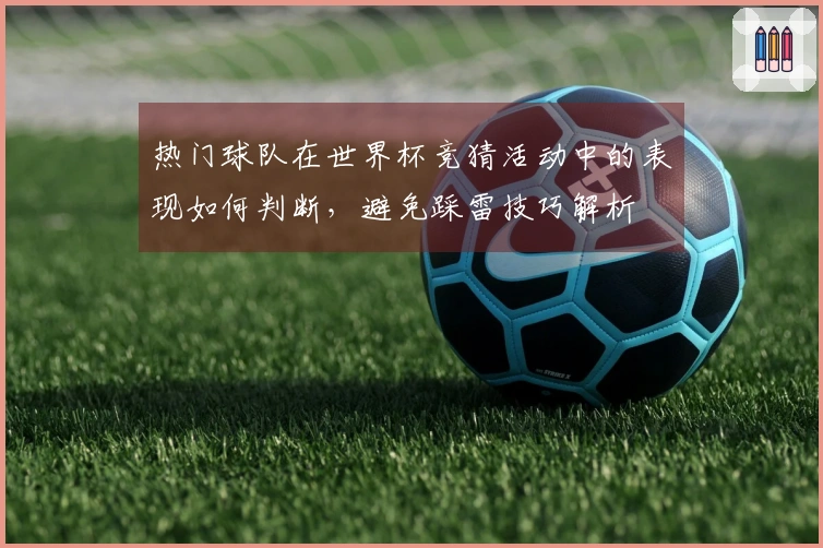 热门球队在世界杯竞猜活动中的表现如何判断，避免踩雷技巧解析