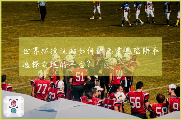 世界杯投注站如何避免常见陷阱和选择合适的平台？