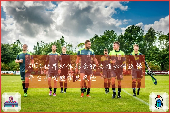 2026世界杯体彩竞猜流程如何选择平台并规避常见风险