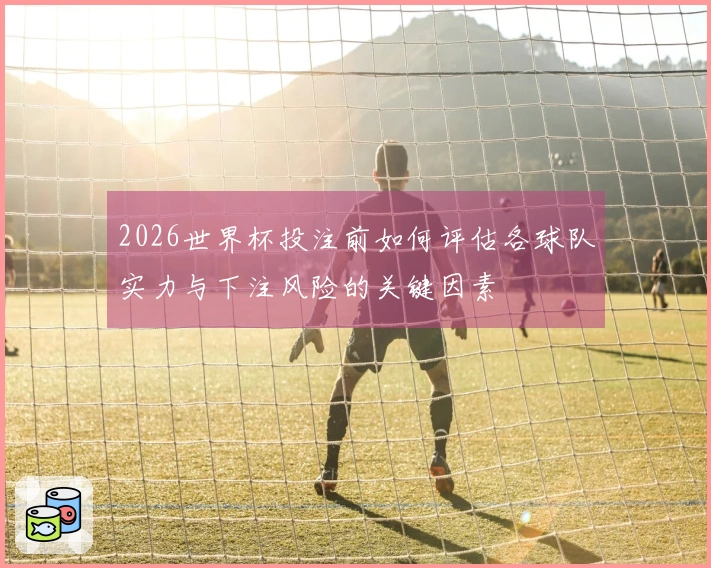 2026世界杯投注前如何评估各球队实力与下注风险的关键因素