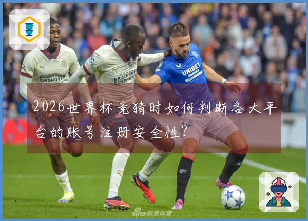 2026世界杯竞猜时如何判断各大平台的账号注册安全性？
