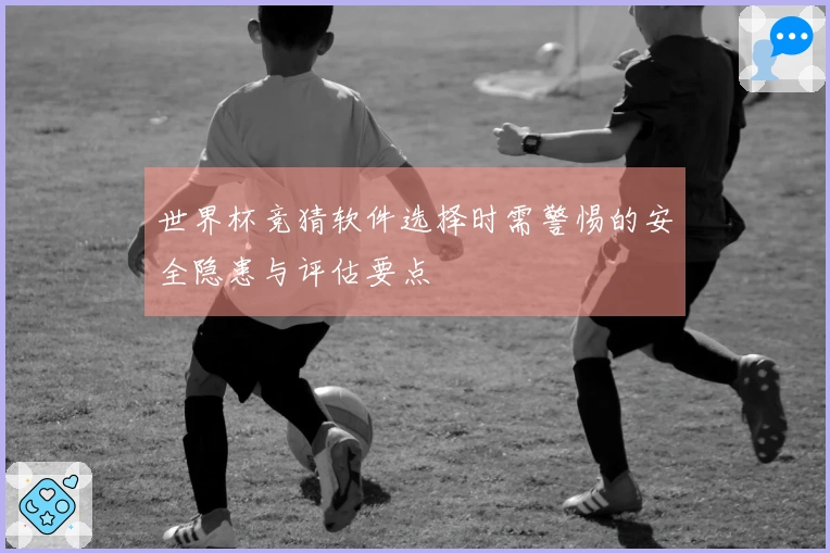 世界杯竞猜软件选择时需警惕的安全隐患与评估要点