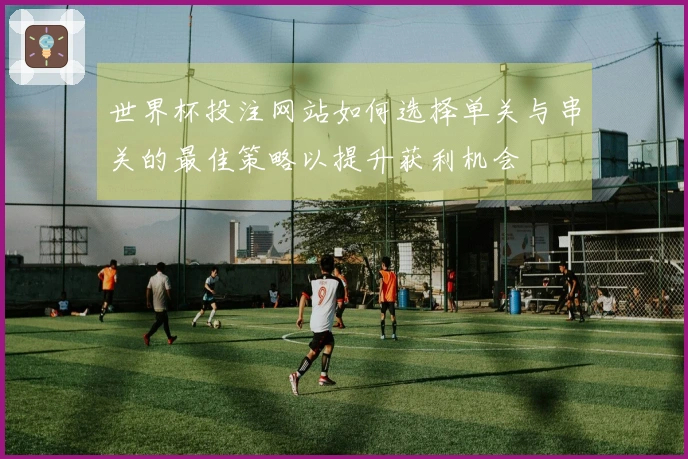 世界杯投注网站如何选择单关与串关的最佳策略以提升获利机会