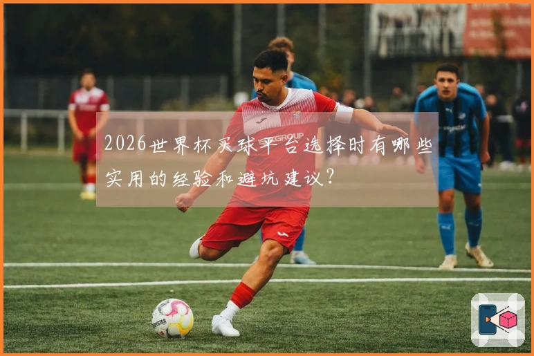 2026世界杯买球平台选择时有哪些实用的经验和避坑建议？