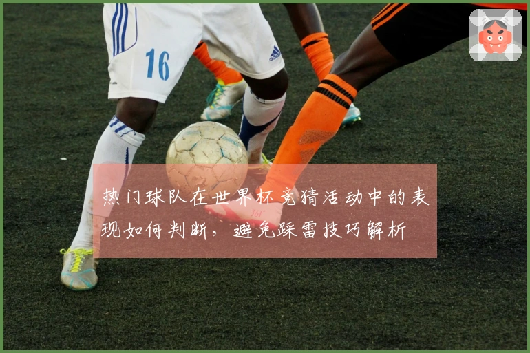 热门球队在世界杯竞猜活动中的表现如何判断，避免踩雷技巧解析