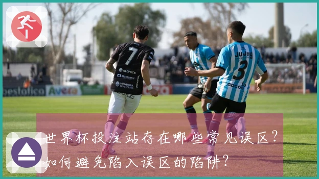 世界杯投注站存在哪些常见误区？如何避免陷入误区的陷阱？
