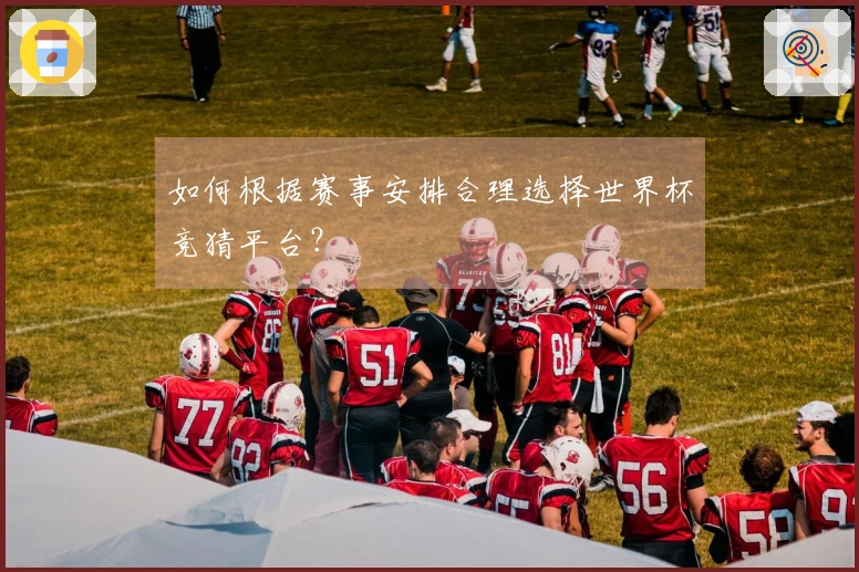 如何根据赛事安排合理选择世界杯竞猜平台？
