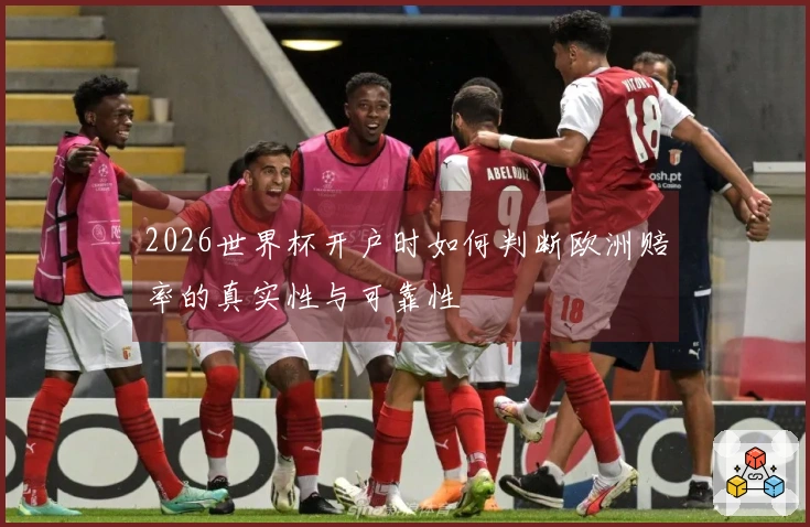 2026世界杯开户时如何判断欧洲赔率的真实性与可靠性