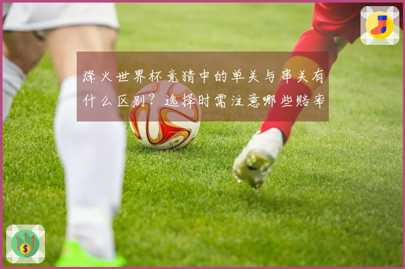 烽火世界杯竞猜中的单关与串关有什么区别?选择时需注意哪些赔率因素?