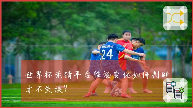 世界杯竞猜平台临场变化如何判断才不失误？