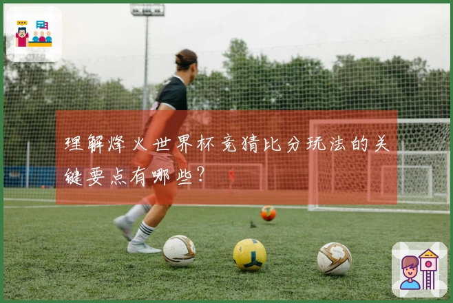 理解烽火世界杯竞猜比分玩法的关键要点有哪些？