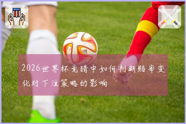 2026世界杯竞猜中如何判断赔率变化对下注策略的影响