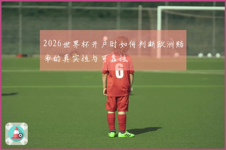 2026世界杯开户时如何判断欧洲赔率的真实性与可靠性